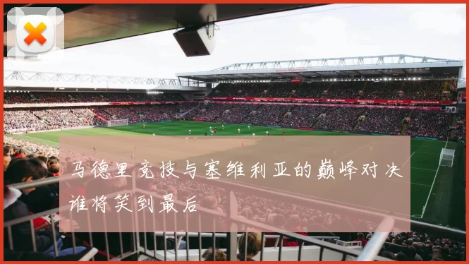 马德里竞技与塞维利亚的巅峰对决谁将笑到最后