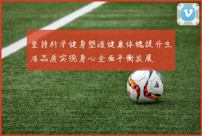 坚持科学健身塑造健康体魄提升生活品质实现身心全面平衡发展