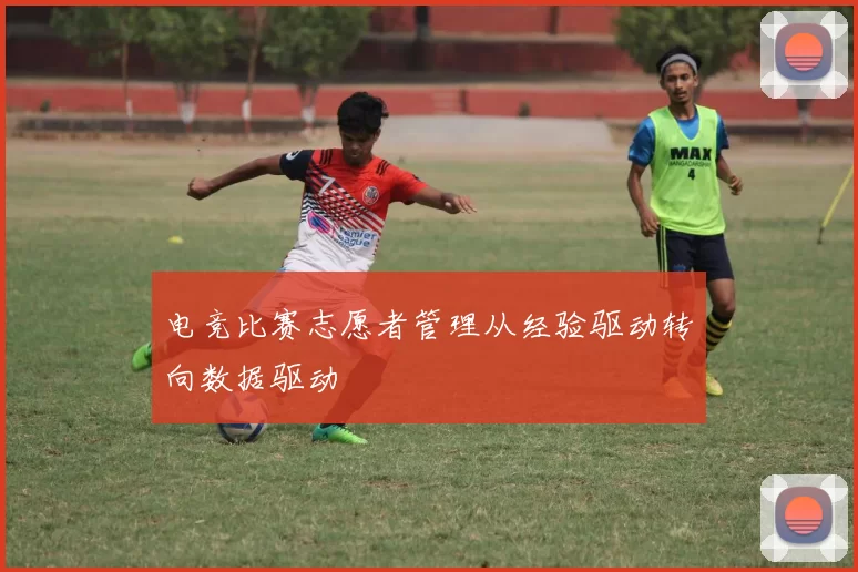 电竞比赛志愿者管理从经验驱动转向数据驱动
