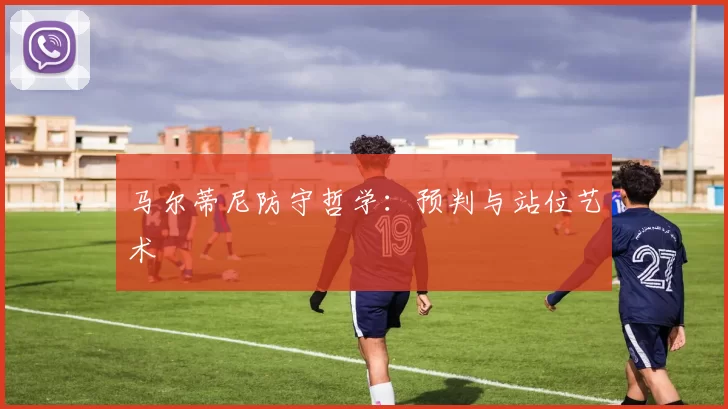 马尔蒂尼防守哲学：预判与站位艺术