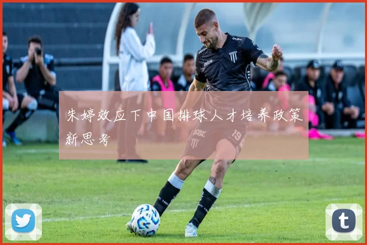 朱婷效应下中国排球人才培养政策新思考
