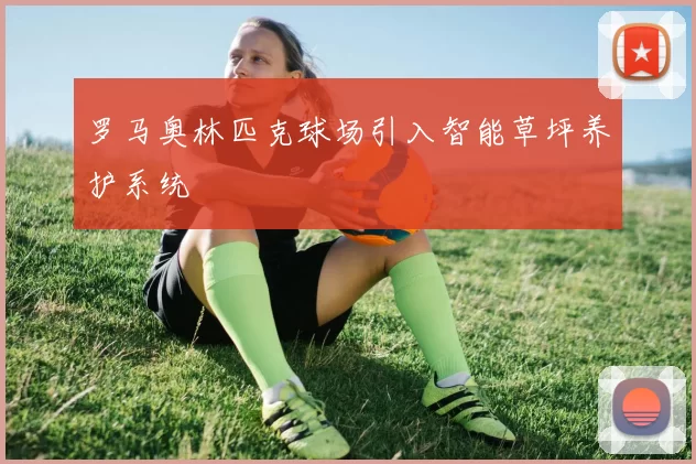 罗马奥林匹克球场引入智能草坪养护系统