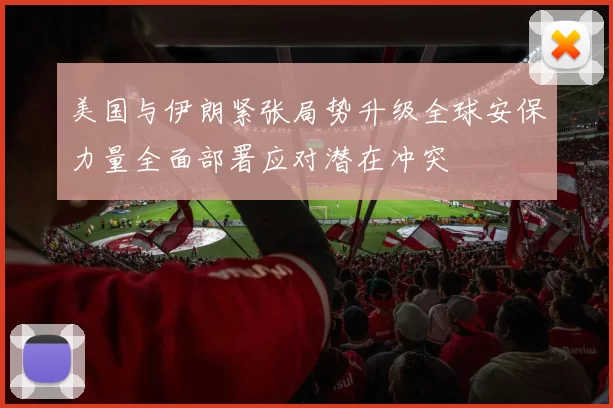 美国与伊朗紧张局势升级全球安保力量全面部署应对潜在冲突