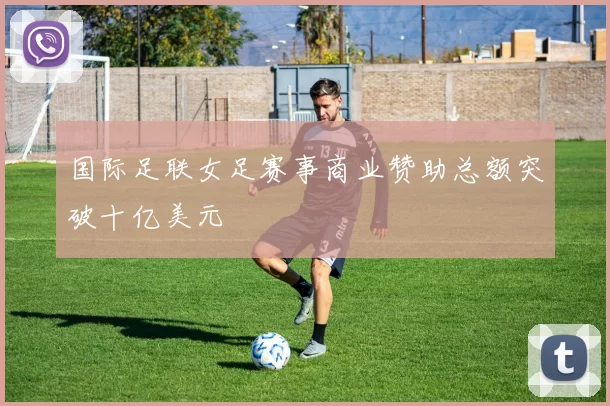 国际足联女足赛事商业赞助总额突破十亿美元