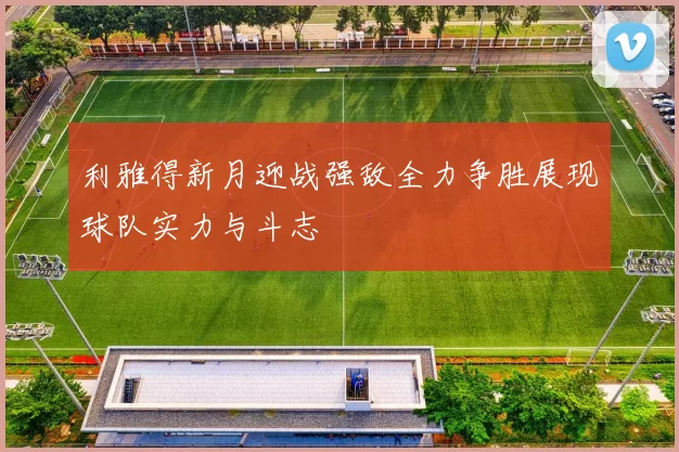 利雅得新月迎战强敌全力争胜展现球队实力与斗志
