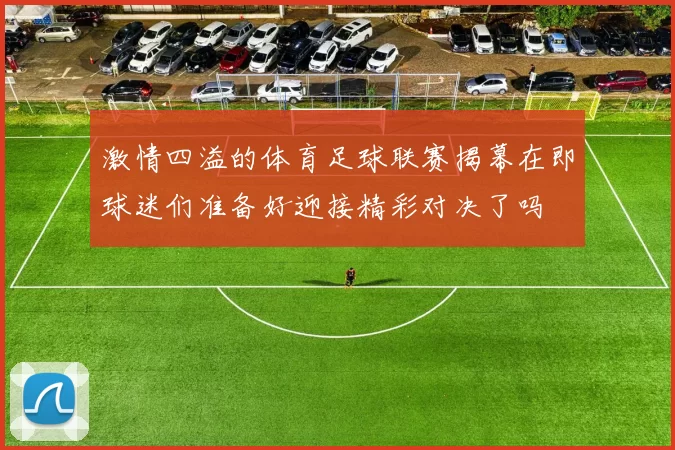 激情四溢的体育足球联赛揭幕在即球迷们准备好迎接精彩对决了吗