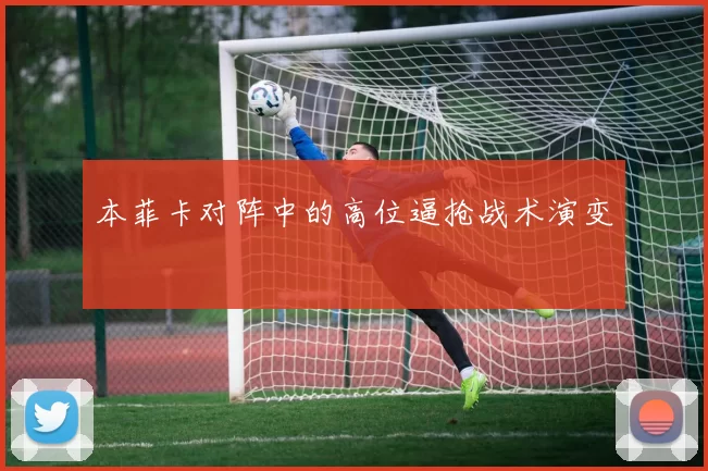 本菲卡对阵中的高位逼抢战术演变