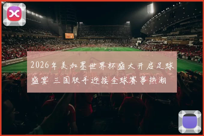 2026年美加墨世界杯盛大开启足球盛宴 三国联手迎接全球赛事热潮