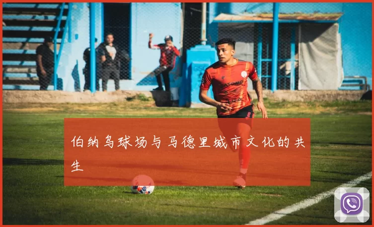 伯纳乌球场与马德里城市文化的共生