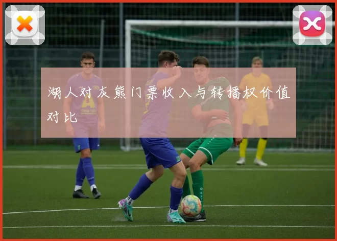 湖人对灰熊门票收入与转播权价值对比