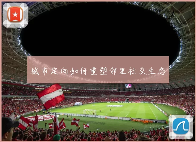 城市定向如何重塑邻里社交生态