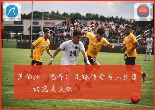 罗伯托·巴乔：足球传奇与人生哲学的完美交织