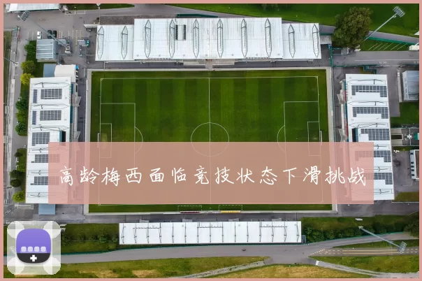 高龄梅西面临竞技状态下滑挑战