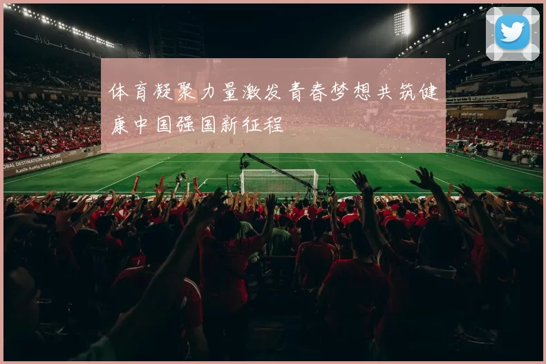 体育凝聚力量激发青春梦想共筑健康中国强国新征程