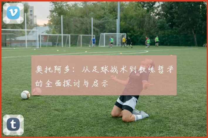 奥托阿多：从足球战术到教练哲学的全面探讨与启示