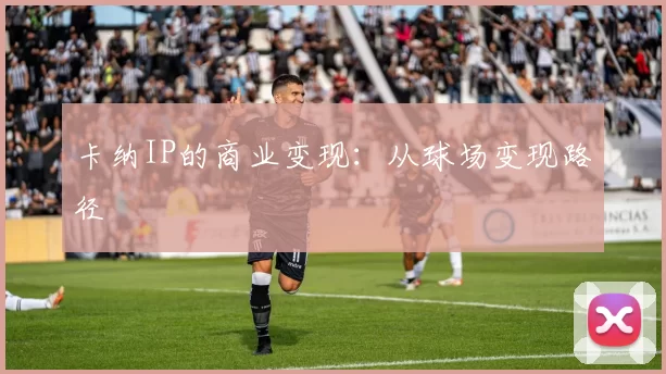 卡纳IP的商业变现：从球场变现路径