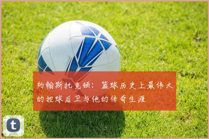 约翰斯托克顿：篮球历史上最伟大的控球后卫与他的传奇生涯