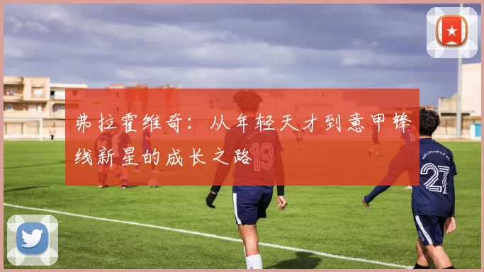 弗拉霍维奇：从年轻天才到意甲锋线新星的成长之路