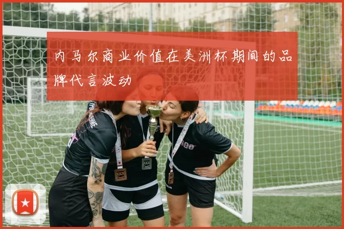 内马尔商业价值在美洲杯期间的品牌代言波动