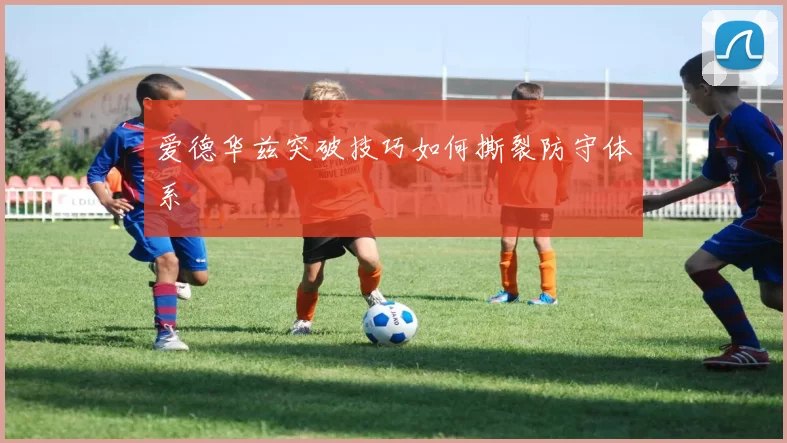 爱德华兹突破技巧如何撕裂防守体系