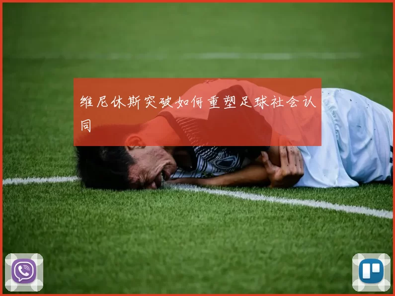 维尼休斯突破如何重塑足球社会认同