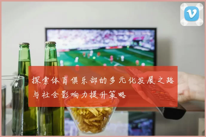 探索体育俱乐部的多元化发展之路与社会影响力提升策略