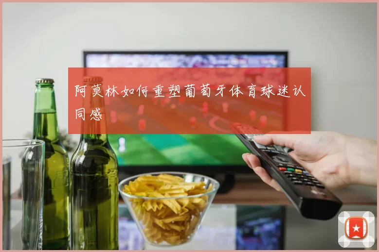 阿莫林如何重塑葡萄牙体育球迷认同感